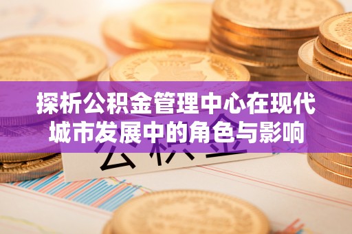 安义探析公积金管理中心在现代城市发展中的角色与影响