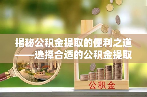 安义揭秘公积金提取的便利之道——选择合适的公积金提取代办公司是关键