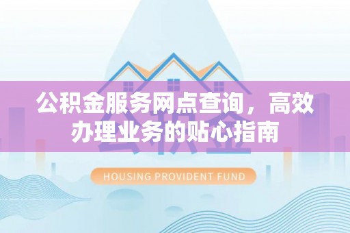 安义公积金服务网点查询，高效办理业务的贴心指南