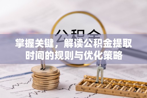 安义掌握关键，解读公积金提取时间的规则与优化策略