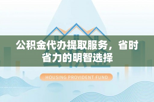 安义公积金代办提取服务，省时省力的明智选择