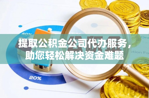 安义提取公积金公司代办服务，助您轻松解决资金难题