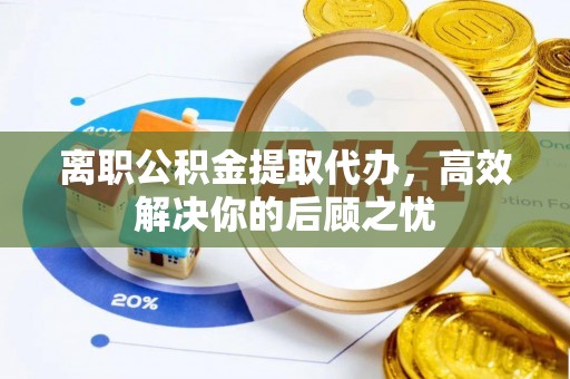 安义离职公积金提取代办，高效解决你的后顾之忧