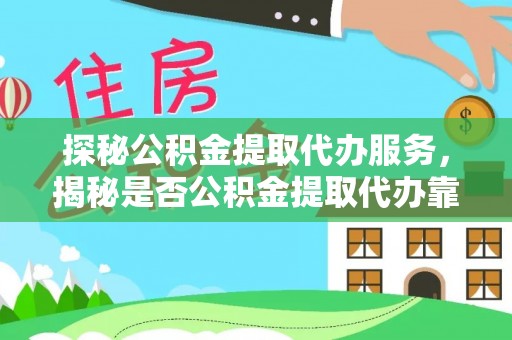 安义探秘公积金提取代办服务，揭秘是否公积金提取代办靠谱吗？