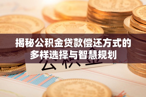 安义揭秘公积金贷款偿还方式的多样选择与智慧规划