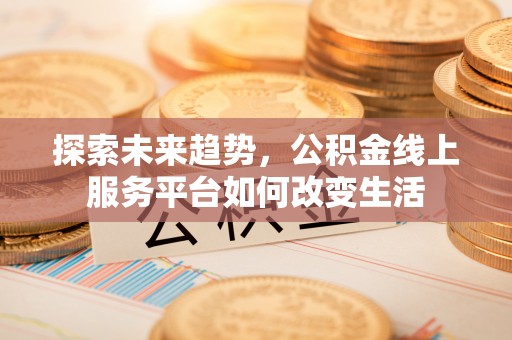 安义探索未来趋势，公积金线上服务平台如何改变生活