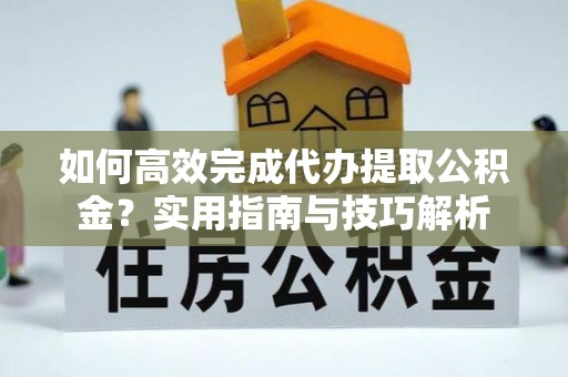 安义如何高效完成代办提取公积金？实用指南与技巧解析
