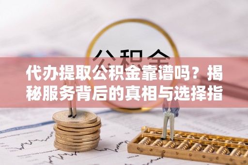 安义代办提取公积金靠谱吗？揭秘服务背后的真相与选择指南