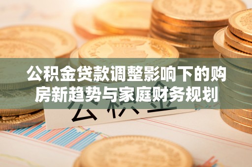 安义公积金贷款调整影响下的购房新趋势与家庭财务规划