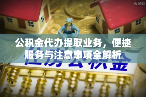 安义公积金代办提取业务，便捷服务与注意事项全解析