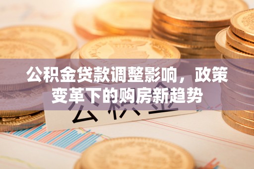 安义公积金贷款调整影响，政策变革下的购房新趋势