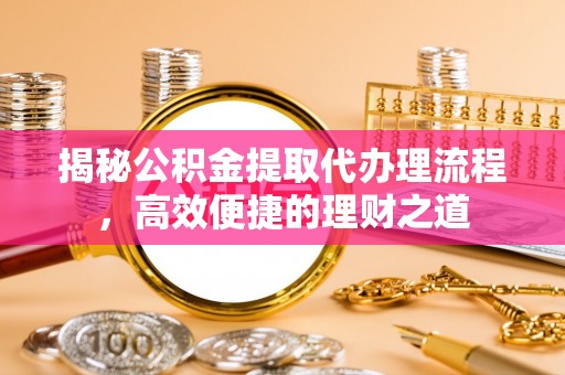 安义揭秘公积金提取代办理流程，高效便捷的理财之道
