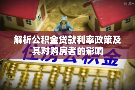 安义解析公积金贷款利率政策及其对购房者的影响