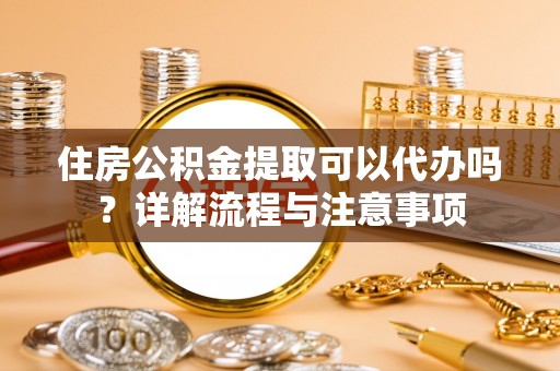 安义住房公积金提取可以代办吗？详解流程与注意事项