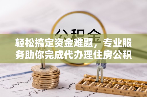 安义轻松搞定资金难题，专业服务助你完成代办理住房公积金提取