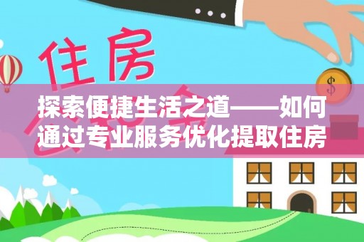 安义探索便捷生活之道——如何通过专业服务优化提取住房公积金代办体验