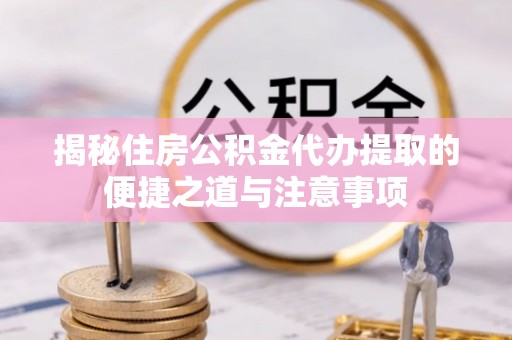 安义揭秘住房公积金代办提取的便捷之道与注意事项