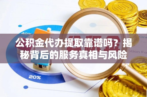 安义公积金代办提取靠谱吗？揭秘背后的服务真相与风险