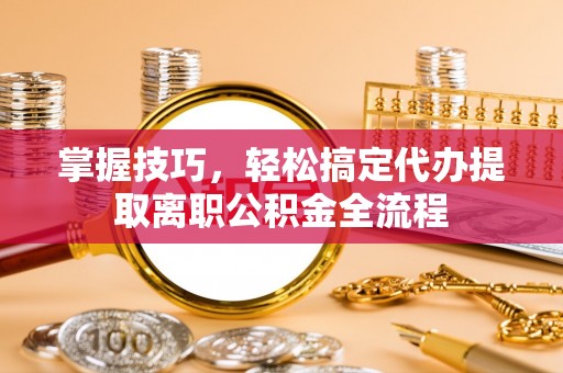 安义掌握技巧，轻松搞定代办提取离职公积金全流程