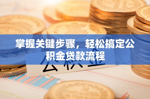 安义掌握关键步骤，轻松搞定公积金贷款流程