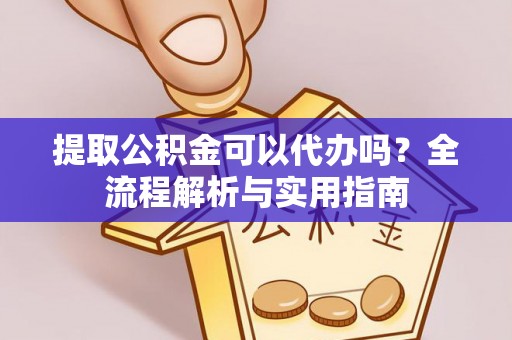 安义提取公积金可以代办吗？全流程解析与实用指南