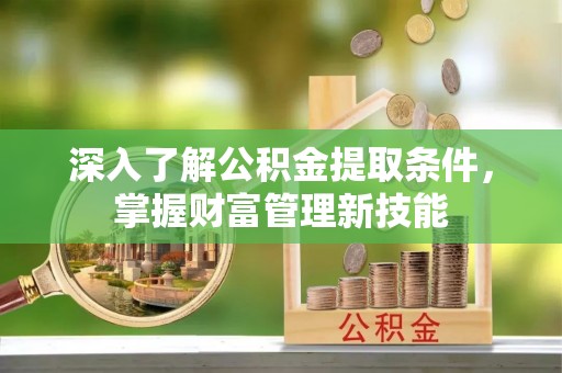 安义深入了解公积金提取条件，掌握财富管理新技能