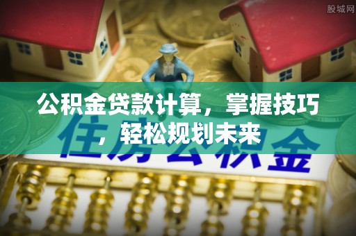 安义公积金贷款计算，掌握技巧，轻松规划未来
