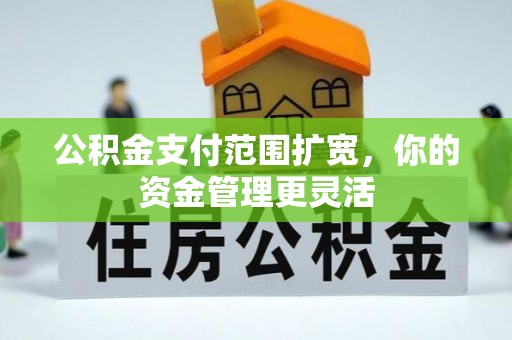 安义公积金支付范围扩宽，你的资金管理更灵活