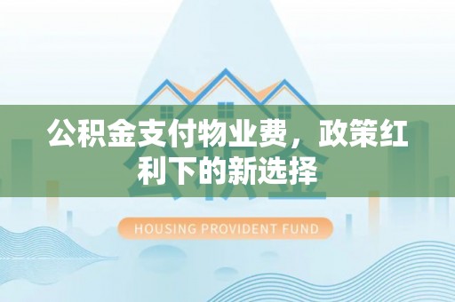 安义公积金支付物业费，政策红利下的新选择