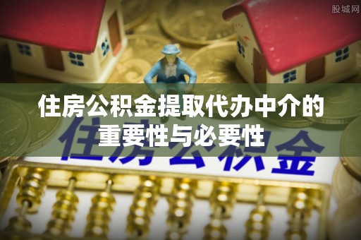 安义住房公积金提取代办中介的重要性与必要性