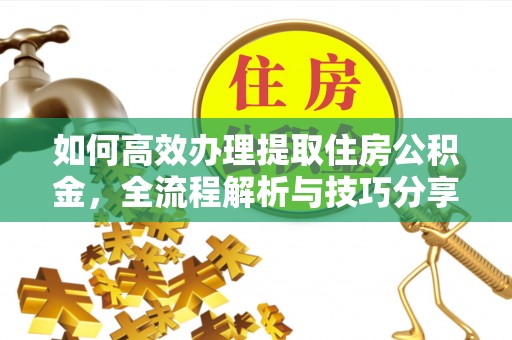 安义如何高效办理提取住房公积金，全流程解析与技巧分享
