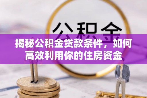 安义揭秘公积金贷款条件，如何高效利用你的住房资金