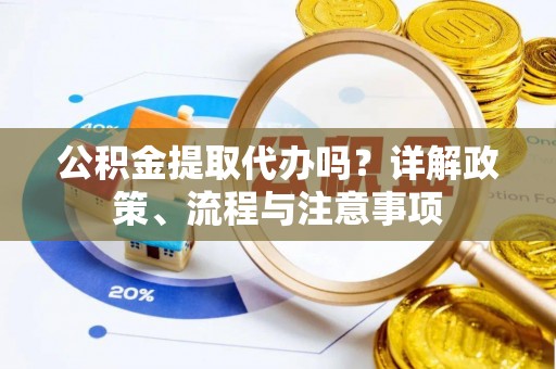 安义公积金提取代办吗？详解政策、流程与注意事项