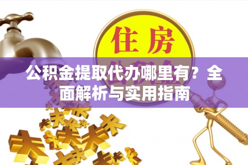 安义公积金提取代办哪里有？全面解析与实用指南