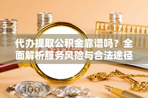 安义代办提取公积金靠谱吗？全面解析服务风险与合法途径