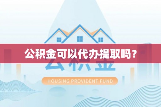 安义公积金可以代办提取吗？