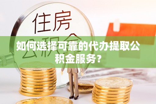 安义如何选择可靠的代办提取公积金服务？