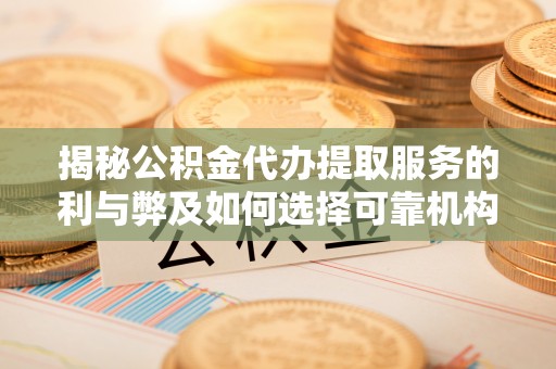 安义揭秘公积金代办提取服务的利与弊及如何选择可靠机构