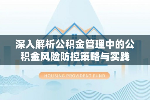 安义深入解析公积金管理中的公积金风险防控策略与实践