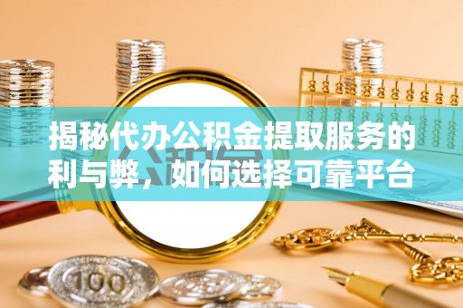 安义揭秘代办公积金提取服务的利与弊，如何选择可靠平台？