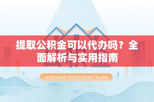 安义提取公积金可以代办吗？全面解析与实用指南