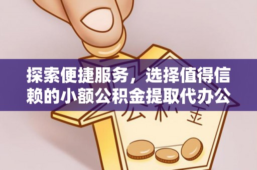安义探索便捷服务，选择值得信赖的小额公积金提取代办公司