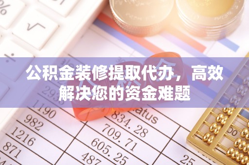 安义公积金装修提取代办，高效解决您的资金难题