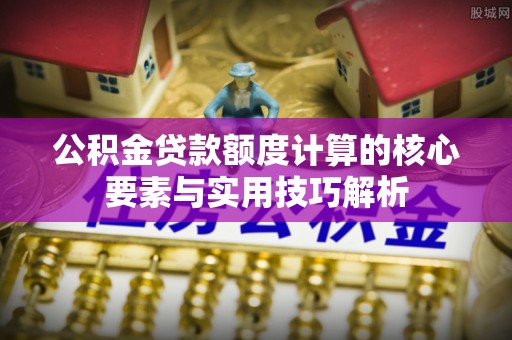 安义公积金贷款额度计算的核心要素与实用技巧解析