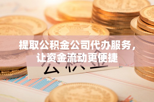 安义提取公积金公司代办服务，让资金流动更便捷