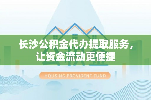 安义长沙公积金代办提取服务，让资金流动更便捷