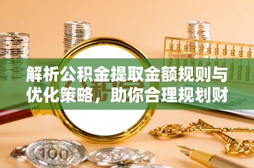 安义解析公积金提取金额规则与优化策略，助你合理规划财务未来