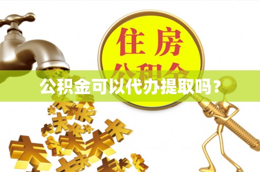 安义公积金可以代办提取吗？