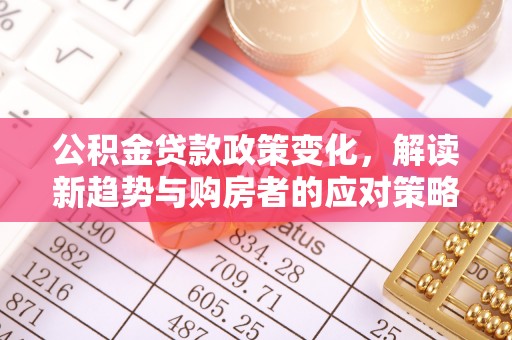 安义公积金贷款政策变化，解读新趋势与购房者的应对策略
