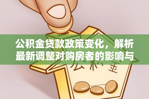安义公积金贷款政策变化，解析最新调整对购房者的影响与机遇